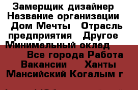 Замерщик-дизайнер › Название организации ­ Дом Мечты › Отрасль предприятия ­ Другое › Минимальный оклад ­ 30 000 - Все города Работа » Вакансии   . Ханты-Мансийский,Когалым г.